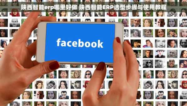 陕西智能erp哪里好做 陕西智能ERP选型步骤与使用教程
