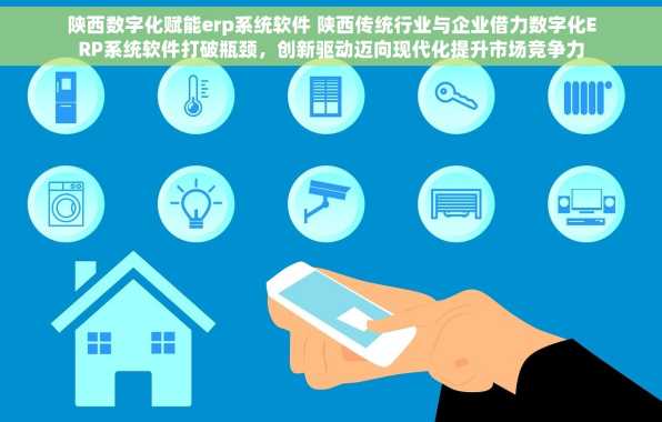 陕西数字化赋能erp系统软件 陕西传统行业与企业借力数字化ERP系统软件打破瓶颈，创新驱动迈向现代化提升市场竞争力