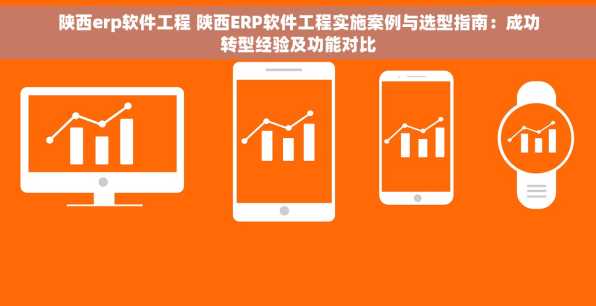 陕西erp软件工程 陕西ERP软件工程实施案例与选型指南：成功转型经验及功能对比