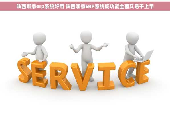 陕西哪家erp系统好用 陕西哪家ERP系统既功能全面又易于上手
