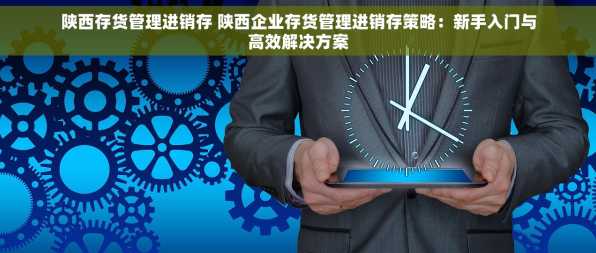 陕西存货管理进销存 陕西企业存货管理进销存策略：新手入门与高效解决方案