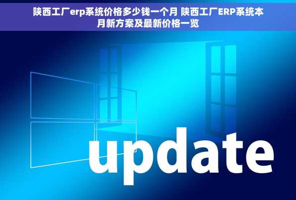 陕西工厂erp系统价格多少钱一个月 陕西工厂ERP系统本月新方案及最新价格一览