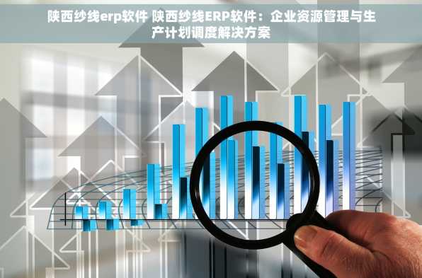 陕西纱线erp软件 陕西纱线ERP软件：企业资源管理与生产计划调度解决方案