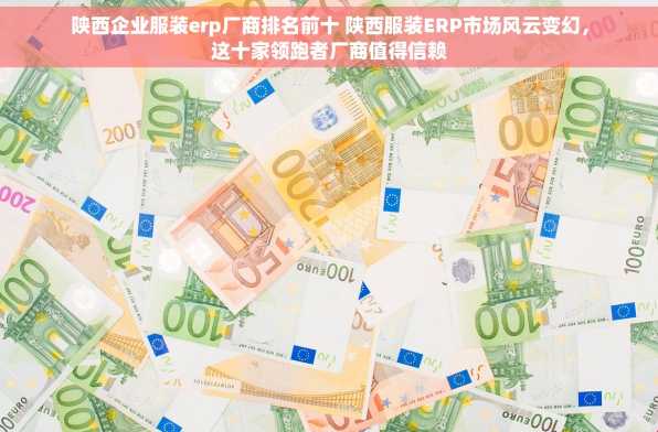 陕西企业服装erp厂商排名前十 陕西服装ERP市场风云变幻，这十家领跑者厂商值得信赖