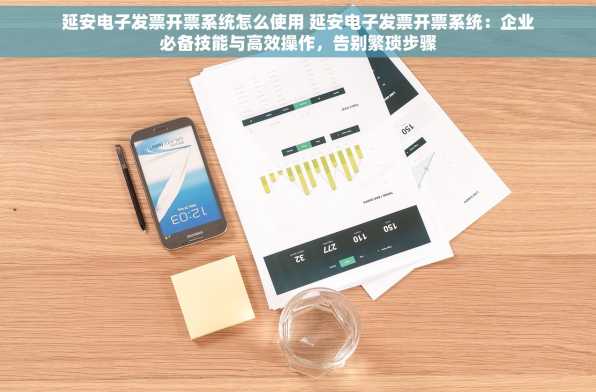 延安电子发票开票系统怎么使用 延安电子发票开票系统：企业必备技能与高效操作，告别繁琐步骤