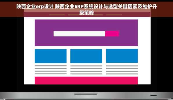 陕西企业erp设计 陕西企业ERP系统设计与选型关键因素及维护升级策略