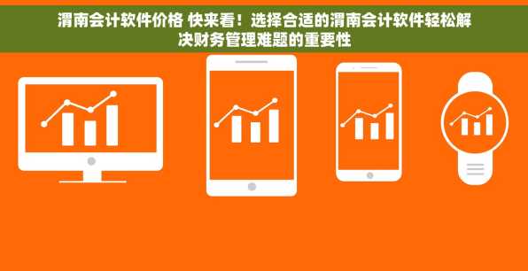 渭南会计软件价格 快来看！选择合适的渭南会计软件轻松解决财务管理难题的重要性