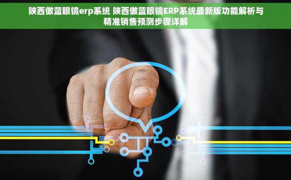 陕西傲蓝眼镜erp系统 陕西傲蓝眼镜ERP系统最新版功能解析与精准销售预测步骤详解
