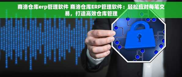 商洛仓库erp管理软件 商洛仓库ERP管理软件：轻松应对每笔交易，打造高效仓库管理