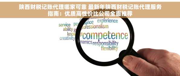 陕西财税记账代理哪家可靠 最新年陕西财税记账代理服务指南：优质高性价比公司全面推荐