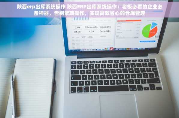 陕西erp出库系统操作 陕西ERP出库系统操作：老板必看的企业必备神器，告别繁琐操作，实现高效省心的仓库管理