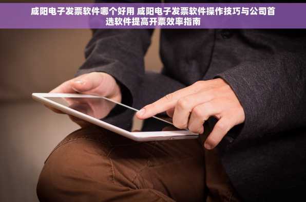 咸阳电子发票软件哪个好用 咸阳电子发票软件操作技巧与公司首选软件提高开票效率指南