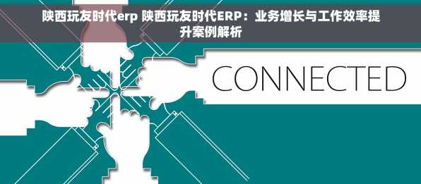 陕西玩友时代erp 陕西玩友时代ERP：业务增长与工作效率提升案例解析