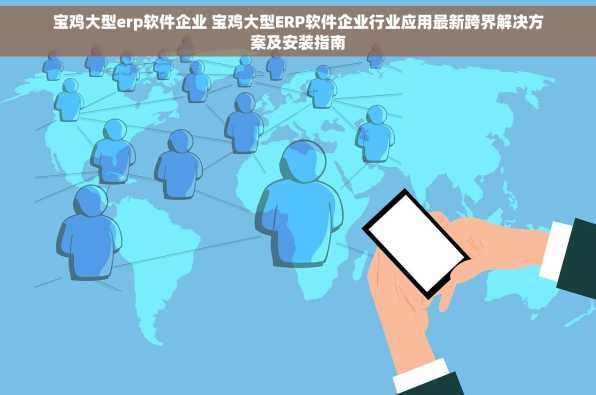 宝鸡大型erp软件企业 宝鸡大型ERP软件企业行业应用最新跨界解决方案及安装指南