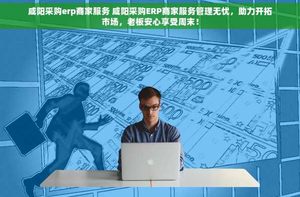 咸阳采购erp商家服务 咸阳采购ERP商家服务管理无忧，助力开拓市场，老板安心享受周末！