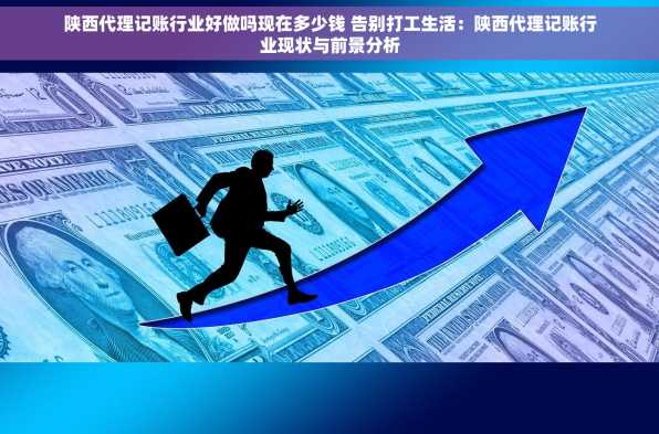 陕西代理记账行业好做吗现在多少钱 告别打工生活：陕西代理记账行业现状与前景分析