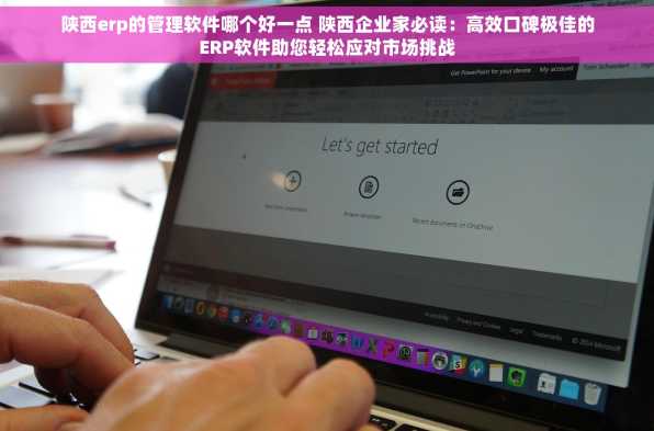 陕西erp的管理软件哪个好一点 陕西企业家必读：高效口碑极佳的ERP软件助您轻松应对市场挑战
