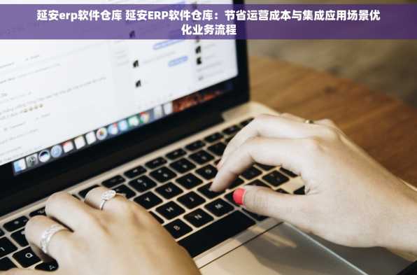 延安erp软件仓库 延安ERP软件仓库：节省运营成本与集成应用场景优化业务流程