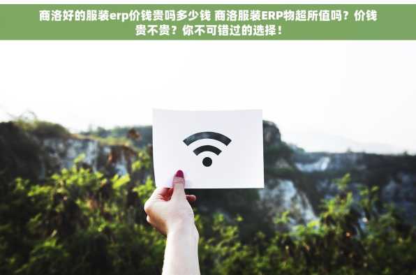 商洛好的服装erp价钱贵吗多少钱 商洛服装ERP物超所值吗？价钱贵不贵？你不可错过的选择！