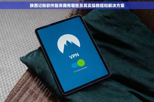 陕西记账软件服务商有哪些及其实操教程和解决方案