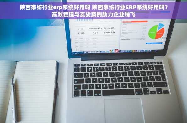 陕西家纺行业erp系统好用吗 陕西家纺行业ERP系统好用吗？高效管理与实战案例助力企业腾飞