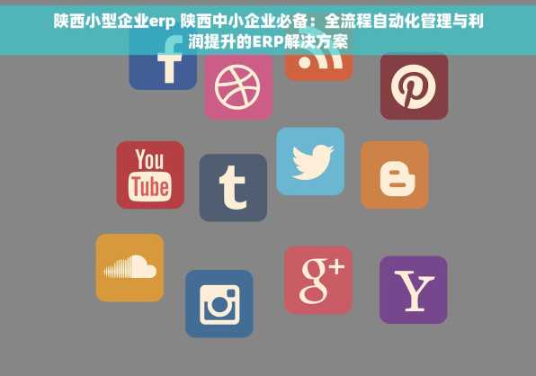 陕西小型企业erp 陕西中小企业必备：全流程自动化管理与利润提升的ERP解决方案