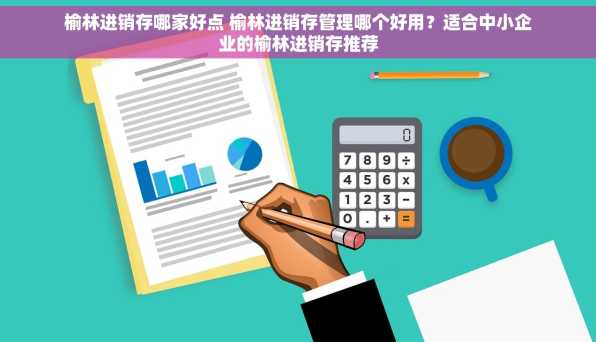 榆林进销存哪家好点 榆林进销存管理哪个好用？适合中小企业的榆林进销存推荐