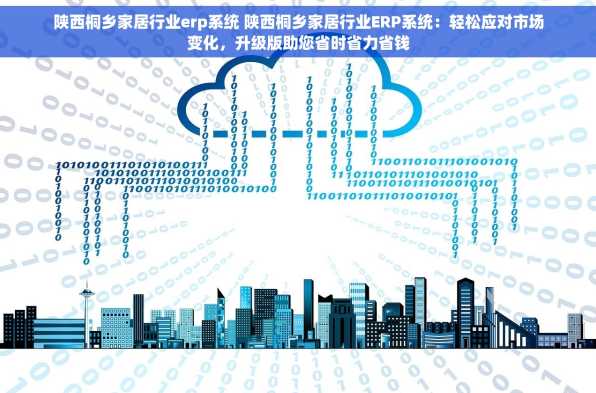 陕西桐乡家居行业erp系统 陕西桐乡家居行业ERP系统：轻松应对市场变化，升级版助您省时省力省钱