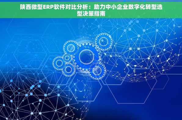 陕西微型ERP软件对比分析：助力中小企业数字化转型选型决策指南