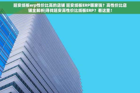 延安纸板erp性价比高的店铺 延安纸板ERP哪家强？高性价比店铺全解析|寻找延安高性价比纸板ERP？看这里！