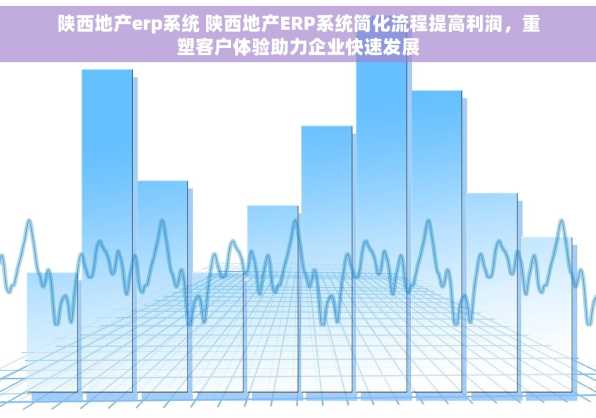 陕西地产erp系统 陕西地产ERP系统简化流程提高利润，重塑客户体验助力企业快速发展