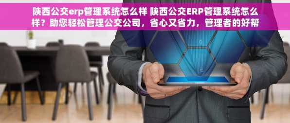 陕西公交erp管理系统怎么样 陕西公交ERP管理系统怎么样？助您轻松管理公交公司，省心又省力，管理者的好帮手！
