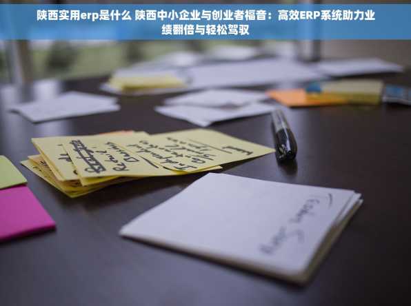 陕西实用erp是什么 陕西中小企业与创业者福音：高效ERP系统助力业绩翻倍与轻松驾驭