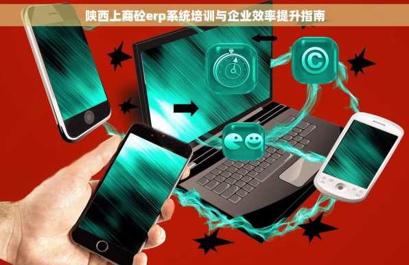 陕西上商砼erp系统培训与企业效率提升指南