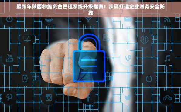 最新年陕西物维资金管理系统升级指南：步骤打造企业财务安全防线