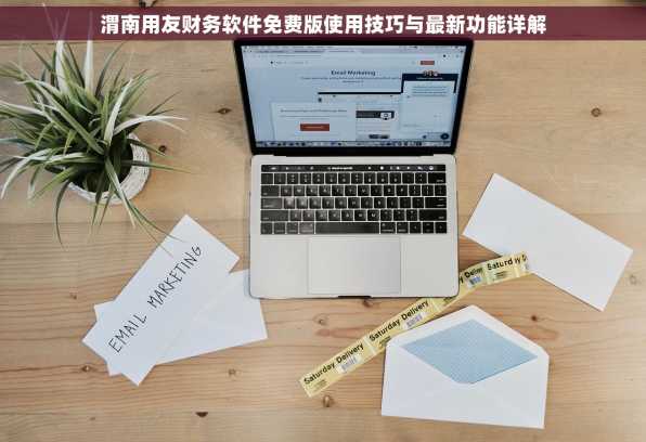 渭南用友财务软件免费版使用技巧与最新功能详解
