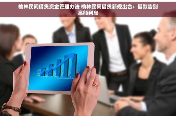 榆林民间借贷资金管理办法 榆林民间借贷新规出台：借款告别高额利息