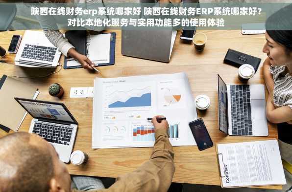 陕西在线财务erp系统哪家好 陕西在线财务ERP系统哪家好？对比本地化服务与实用功能多的使用体验