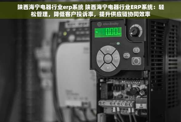 陕西海宁电器行业erp系统 陕西海宁电器行业ERP系统：轻松管理，降低客户投诉率，提升供应链协同效率