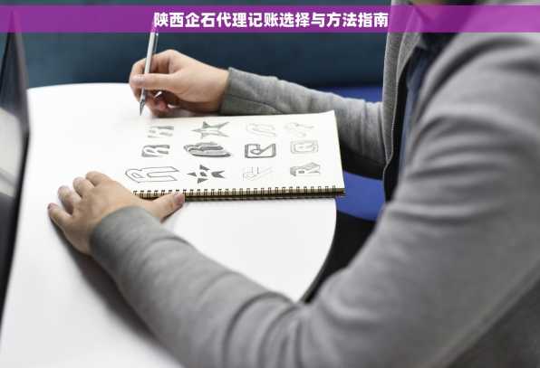 陕西企石代理记账选择与方法指南