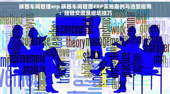 陕西车间管理erp 陕西车间管理ERP实施案例与选型指南：经验交流及避坑技巧