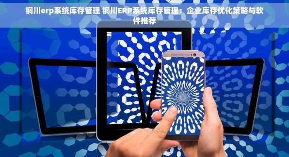 铜川erp系统库存管理 铜川ERP系统库存管理：企业库存优化策略与软件推荐