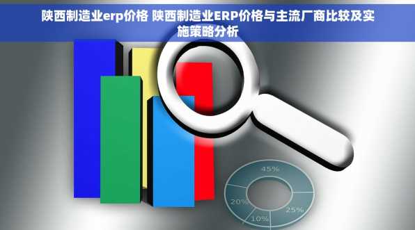 陕西制造业erp价格 陕西制造业ERP价格与主流厂商比较及实施策略分析
