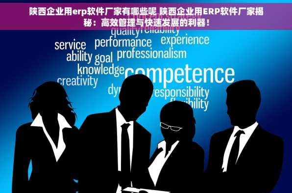 陕西企业用erp软件厂家有哪些呢 陕西企业用ERP软件厂家揭秘：高效管理与快速发展的利器！