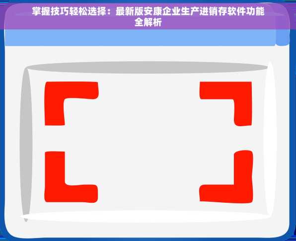 掌握技巧轻松选择：最新版安康企业生产进销存软件功能全解析