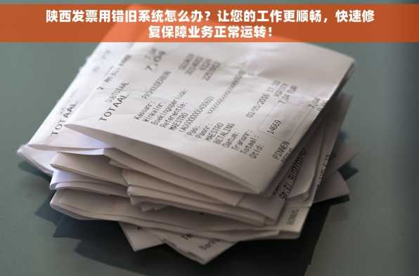 陕西发票用错旧系统怎么办？让您的工作更顺畅，快速修复保障业务正常运转！