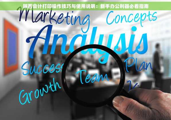 陕西会计打印操作技巧与使用说明：新手办公利器必看指南