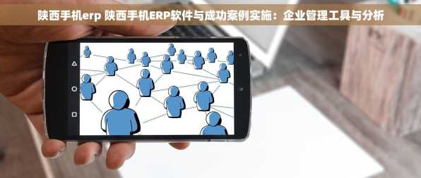 陕西手机erp 陕西手机ERP软件与成功案例实施：企业管理工具与分析