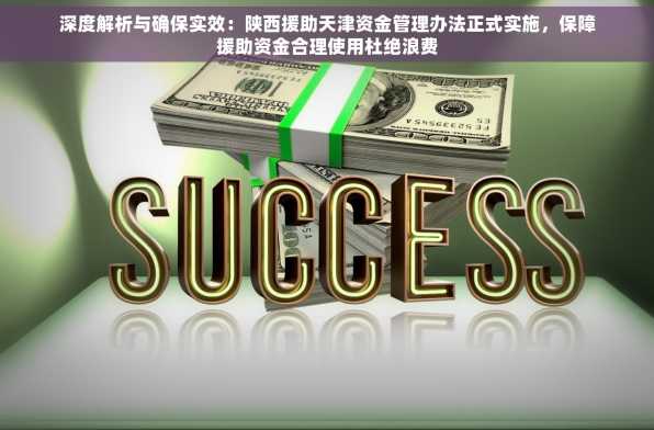 深度解析与确保实效：陕西援助天津资金管理办法正式实施，保障援助资金合理使用杜绝浪费