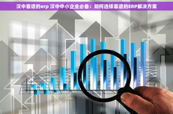 汉中靠谱的erp 汉中中小企业必备：如何选择靠谱的ERP解决方案